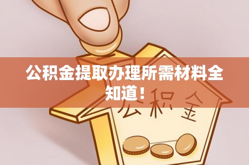 宁德公积金提取办理所需材料全知道！