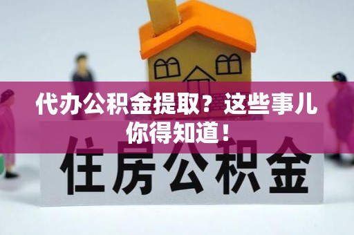 宁德代办公积金提取？这些事儿你得知道！