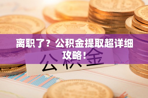 宁德离职了？公积金提取超详细攻略！