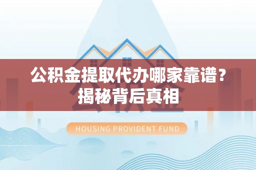 宁德公积金提取代办哪家靠谱？揭秘背后真相