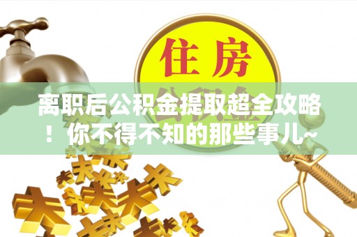 宁德离职后公积金提取超全攻略！你不得不知的那些事儿~