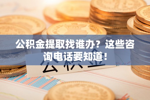 宁德公积金提取找谁办？这些咨询电话要知道！
