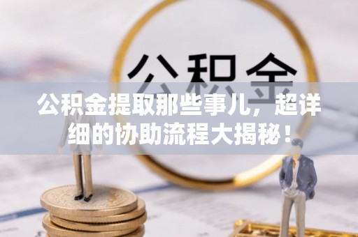 宁德公积金提取那些事儿，超详细的协助流程大揭秘！