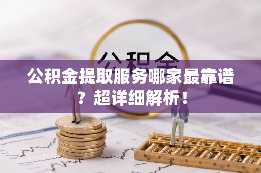 宁德公积金提取服务哪家最靠谱？超详细解析！