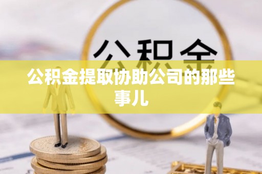 宁德公积金提取协助公司的那些事儿