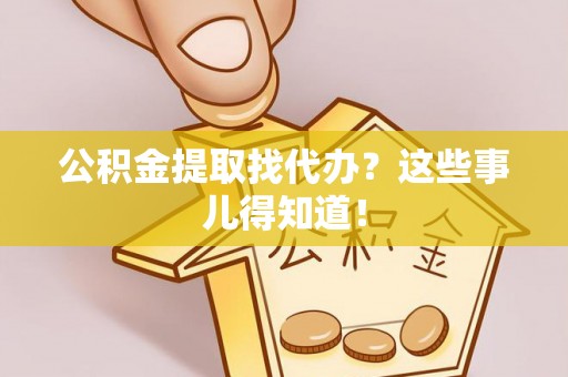 宁德公积金提取找代办？这些事儿得知道！
