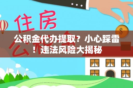 宁德公积金代办提取？小心踩雷！违法风险大揭秘