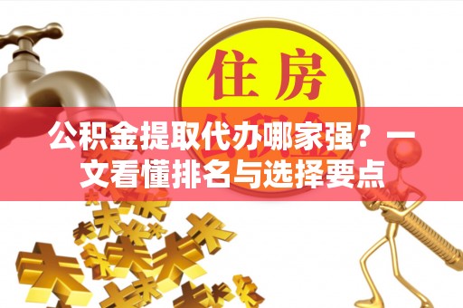 宁德公积金提取代办哪家强？一文看懂排名与选择要点