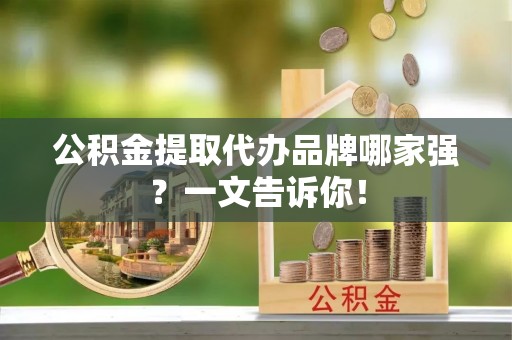 宁德公积金提取代办品牌哪家强？一文告诉你！