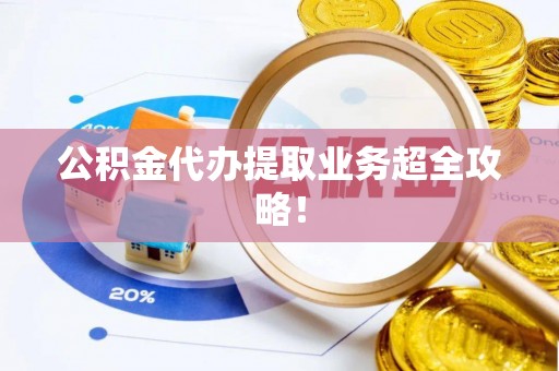 宁德公积金代办提取业务超全攻略！