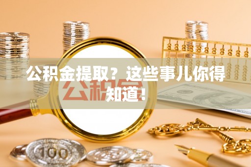 宁德公积金提取？这些事儿你得知道！
