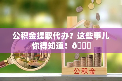 宁德公积金提取代办？这些事儿你得知道！😎
