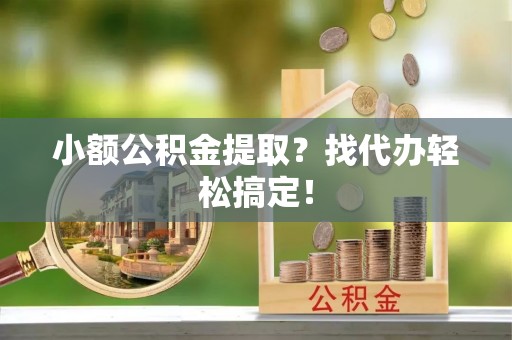 宁德小额公积金提取？找代办轻松搞定！