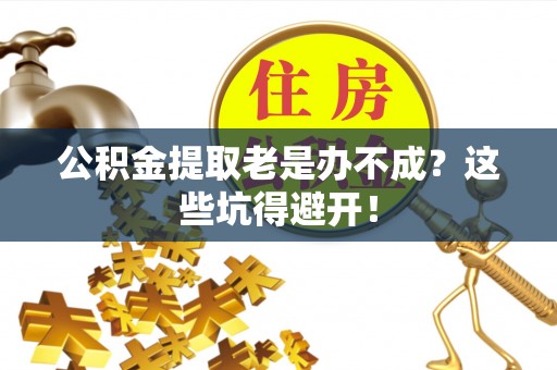 宁德公积金提取老是办不成？这些坑得避开！