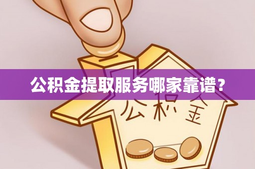 宁德公积金提取服务哪家靠谱？