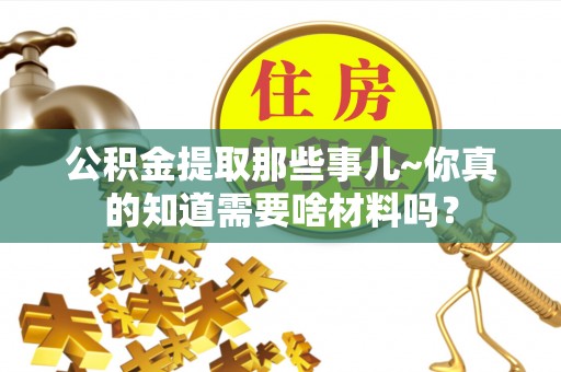 宁德公积金提取那些事儿~你真的知道需要啥材料吗？