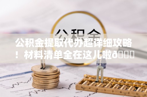 宁德公积金提取代办超详细攻略！材料清单全在这儿啦😎