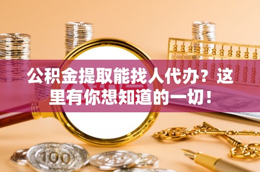 宁德公积金提取能找人代办？这里有你想知道的一切！