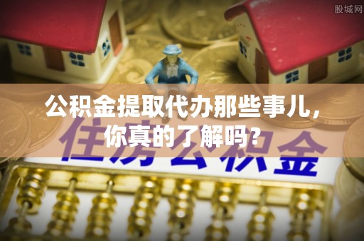宁德公积金提取代办那些事儿，你真的了解吗？