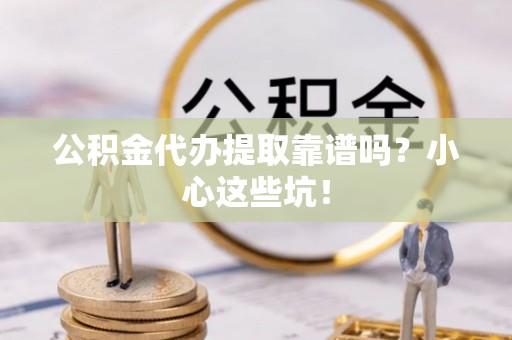 宁德公积金代办提取靠谱吗？小心这些坑！
