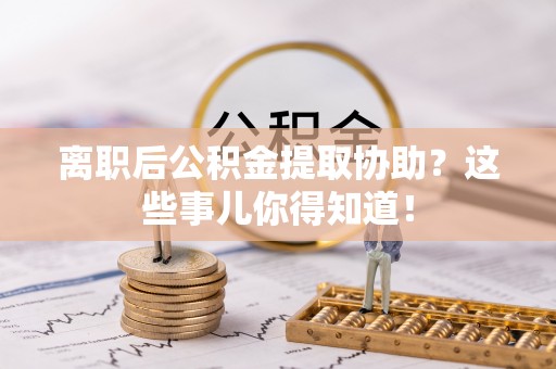宁德离职后公积金提取协助？这些事儿你得知道！