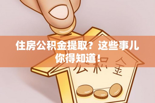 宁德住房公积金提取？这些事儿你得知道！