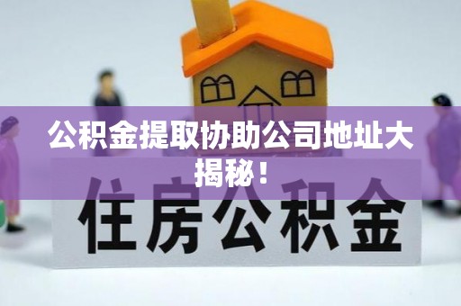 宁德公积金提取协助公司地址大揭秘！