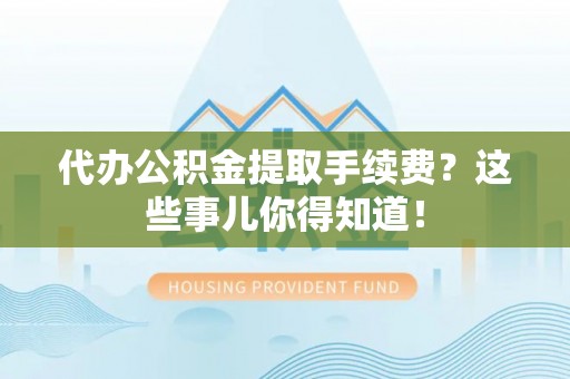 宁德代办公积金提取手续费？这些事儿你得知道！