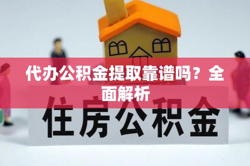 宁德代办公积金提取靠谱吗？全面解析