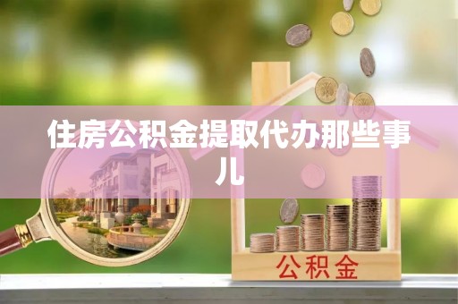 宁德住房公积金提取代办那些事儿