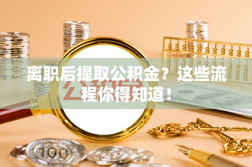 宁德离职后提取公积金？这些流程你得知道！