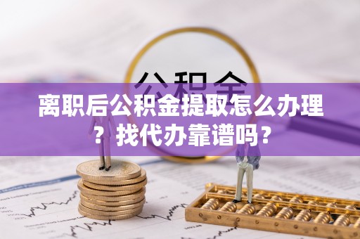 宁德离职后公积金提取怎么办理？找代办靠谱吗？