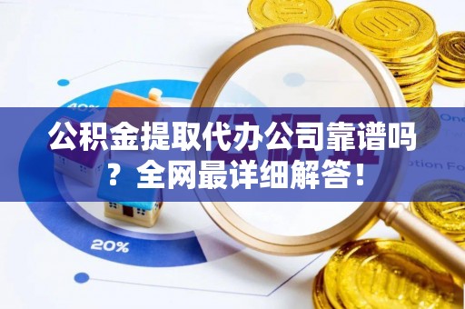 宁德公积金提取代办公司靠谱吗？全网最详细解答！