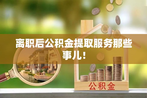 宁德离职后公积金提取服务那些事儿！