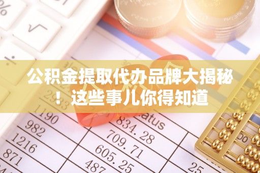 宁德公积金提取代办品牌大揭秘！这些事儿你得知道