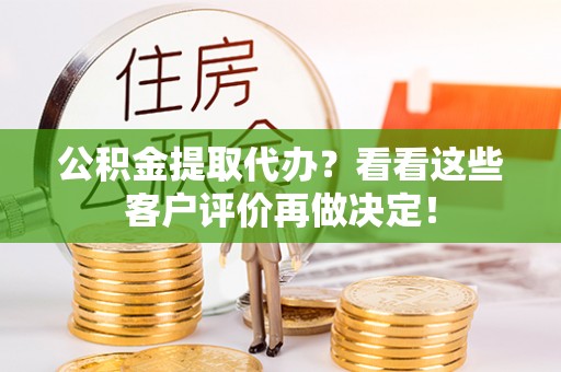 宁德公积金提取代办？看看这些客户评价再做决定！