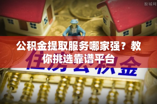 宁德公积金提取服务哪家强？教你挑选靠谱平台