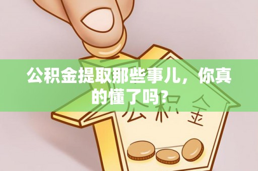 宁德公积金提取那些事儿，你真的懂了吗？