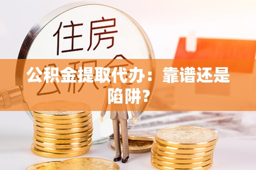 宁德公积金提取代办：靠谱还是陷阱？
