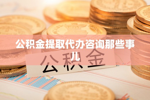 宁德公积金提取代办咨询那些事儿