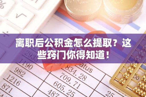 宁德离职后公积金怎么提取？这些窍门你得知道！