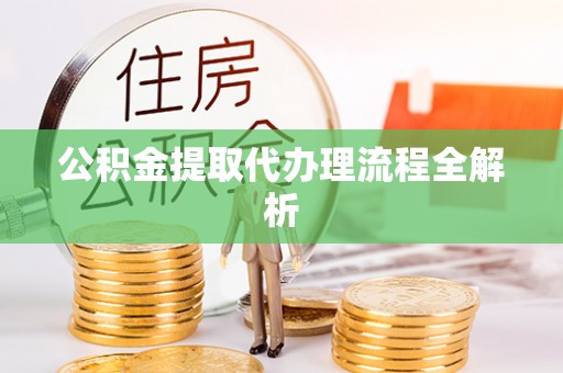 宁德公积金提取代办理流程全解析