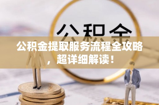 宁德公积金提取服务流程全攻略，超详细解读！