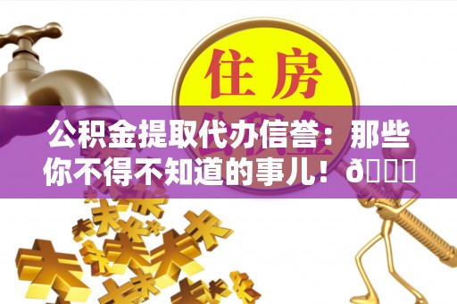 宁德公积金提取代办信誉：那些你不得不知道的事儿！😎