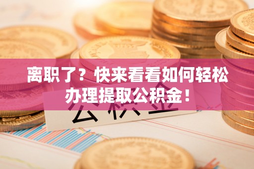 宁德离职了？快来看看如何轻松办理提取公积金！