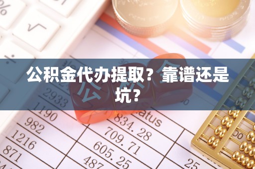 宁德公积金代办提取？靠谱还是坑？