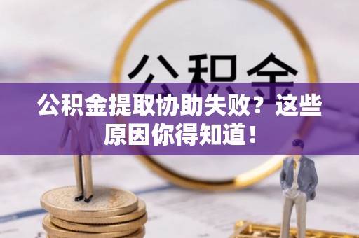宁德公积金提取协助失败？这些原因你得知道！
