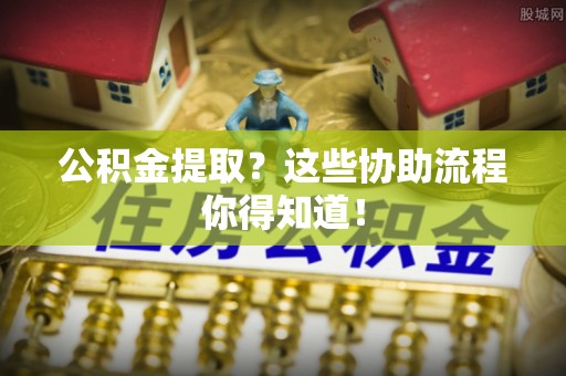 宁德公积金提取？这些协助流程你得知道！
