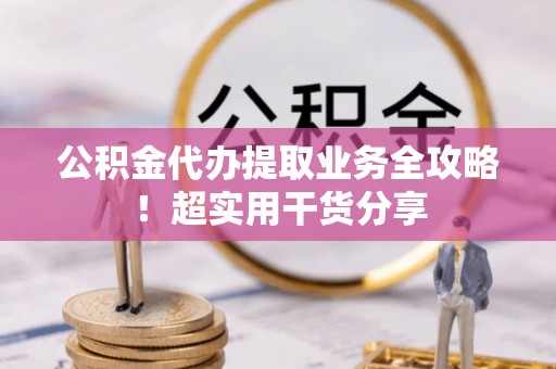 宁德公积金代办提取业务全攻略！超实用干货分享