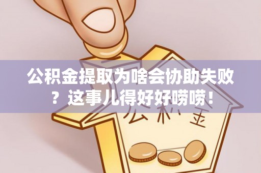 宁德公积金提取为啥会协助失败？这事儿得好好唠唠！